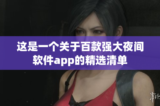 這是一個(gè)關(guān)于百款強(qiáng)大夜間軟件app的精選清單