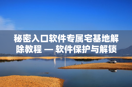 秘密入口軟件專屬宅基地解除教程 — 軟件保護(hù)與解鎖技巧