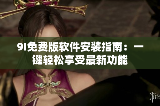 9I免費版軟件安裝指南：一鍵輕松享受最新功能