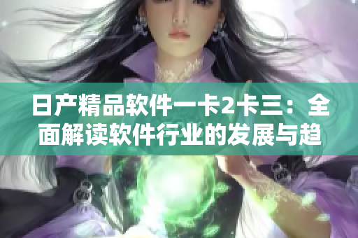 日產(chǎn)精品軟件一卡2卡三：全面解讀軟件行業(yè)的發(fā)展與趨勢(shì)
