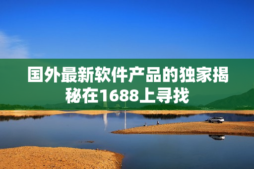 國外最新軟件產(chǎn)品的獨家揭秘在1688上尋找