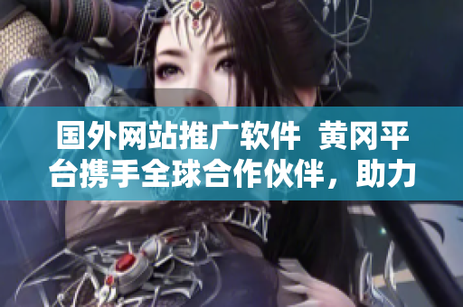 國(guó)外網(wǎng)站推廣軟件  黃岡平臺(tái)攜手全球合作伙伴，助力軟件國(guó)際化發(fā)展