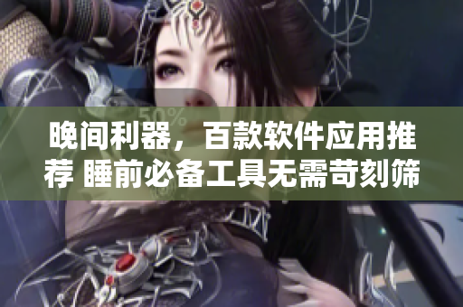 晚間利器，百款軟件應(yīng)用推薦 睡前必備工具無(wú)需苛刻篩選