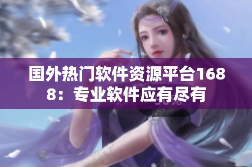 國(guó)外熱門(mén)軟件資源平臺(tái)1688：專(zhuān)業(yè)軟件應(yīng)有盡有