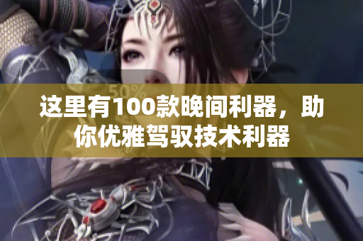 這里有100款晚間利器，助你優(yōu)雅駕馭技術(shù)利器
