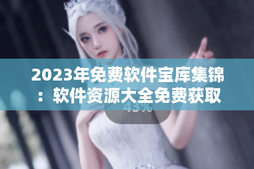 2023年免費(fèi)軟件寶庫(kù)集錦：軟件資源大全免費(fèi)獲取