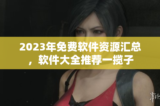 2023年免費(fèi)軟件資源匯總，軟件大全推薦一攬子