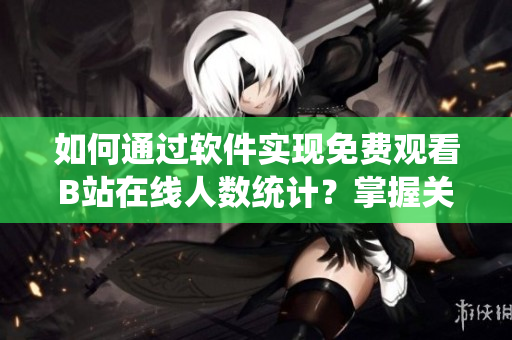 如何通過軟件實(shí)現(xiàn)免費(fèi)觀看B站在線人數(shù)統(tǒng)計(jì)？掌握關(guān)鍵技巧快速獲得信息