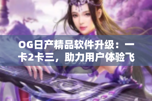 OG日產(chǎn)精品軟件升級：一卡2卡三，助力用戶體驗(yàn)飛躍