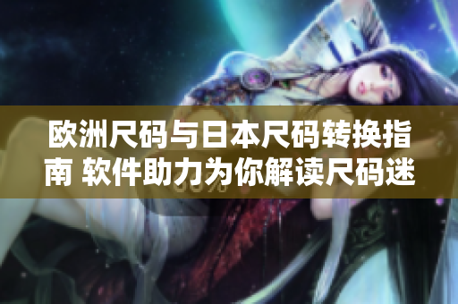 歐洲尺碼與日本尺碼轉(zhuǎn)換指南 軟件助力為你解讀尺碼迷津