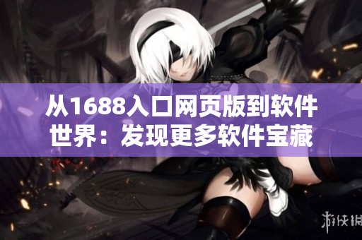 從1688入口網(wǎng)頁版到軟件世界：發(fā)現(xiàn)更多軟件寶藏