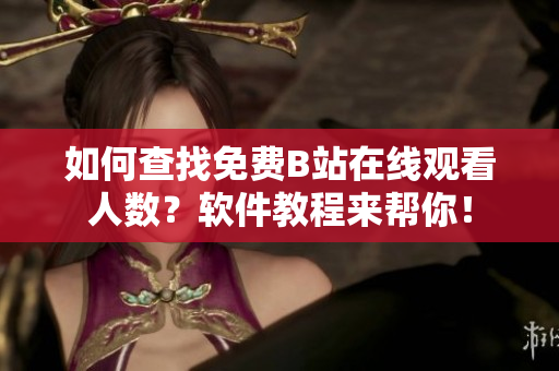 如何查找免費B站在線觀看人數(shù)？軟件教程來幫你！