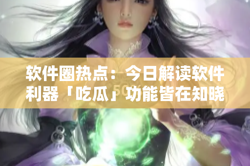 軟件圈熱點(diǎn)：今日解讀軟件利器「吃瓜」功能皆在知曉