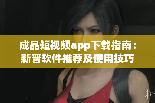 成品短視頻app下載指南：新晉軟件推薦及使用技巧