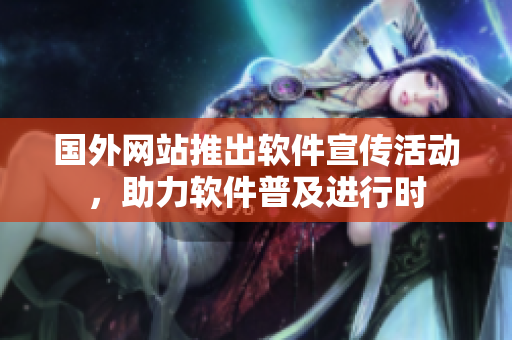 國外網(wǎng)站推出軟件宣傳活動，助力軟件普及進行時