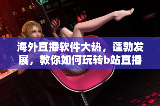 海外直播軟件大熱，蓬勃發(fā)展，教你如何玩轉(zhuǎn)b站直播功能