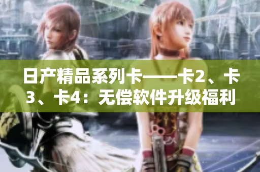日產(chǎn)精品系列卡——卡2、卡3、卡4：無償軟件升級(jí)福利