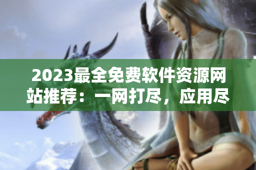 2023最全免費(fèi)軟件資源網(wǎng)站推薦：一網(wǎng)打盡，應(yīng)用盡在其中
