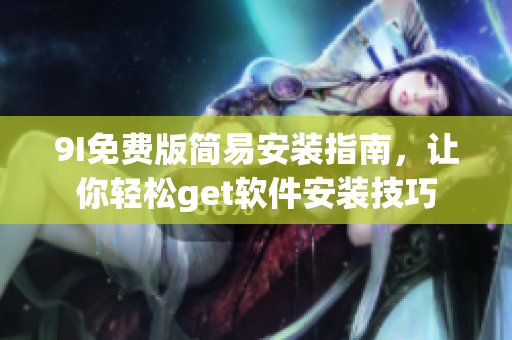 9I免費(fèi)版簡易安裝指南，讓你輕松get軟件安裝技巧