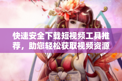 快速安全下載短視頻工具推薦，助您輕松獲取視頻資源