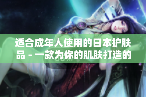 適合成年人使用的日本護(hù)膚品 - 一款為你的肌膚打造的智能化軟件