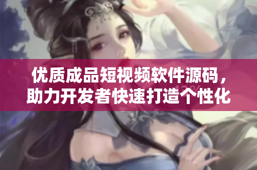 優(yōu)質(zhì)成品短視頻軟件源碼，助力開(kāi)發(fā)者快速打造個(gè)性化視頻應(yīng)用