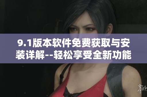 9.1版本軟件免費(fèi)獲取與安裝詳解--輕松享受全新功能