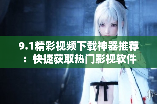 9.1精彩視頻下載神器推薦：快捷獲取熱門影視軟件
