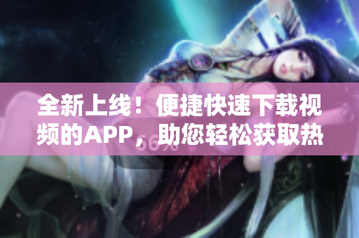 全新上線！便捷快速下載視頻的APP，助您輕松獲取熱門軟件