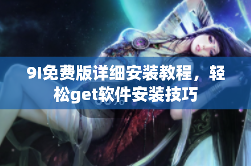 9I免費(fèi)版詳細(xì)安裝教程，輕松get軟件安裝技巧