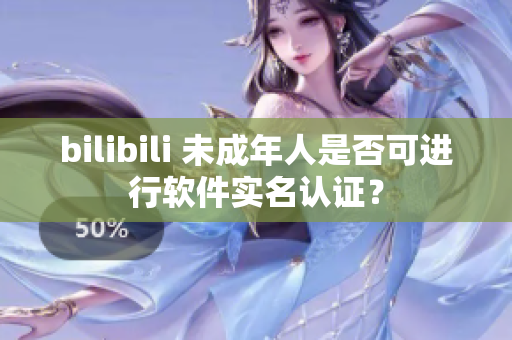 bilibili 未成年人是否可進(jìn)行軟件實(shí)名認(rèn)證？