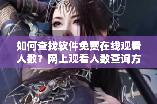 如何查找軟件免費(fèi)在線觀看人數(shù)？網(wǎng)上觀看人數(shù)查詢方法分享