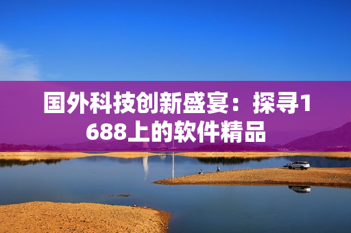 國外科技創(chuàng)新盛宴：探尋1688上的軟件精品