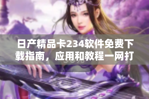 日產(chǎn)精品卡234軟件免費下載指南，應(yīng)用和教程一網(wǎng)打盡