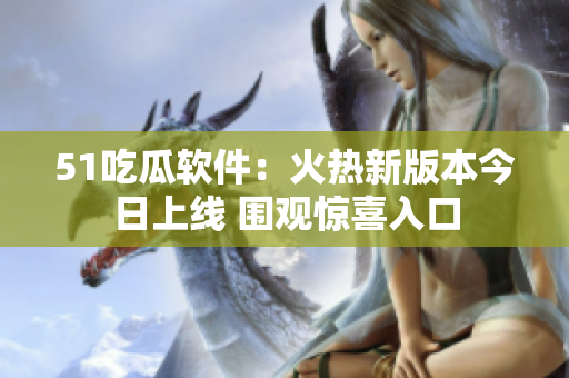 51吃瓜軟件：火熱新版本今日上線 圍觀驚喜入口