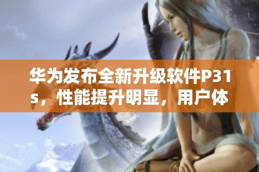 華為發(fā)布全新升級軟件P31s，性能提升明顯，用戶體驗更佳