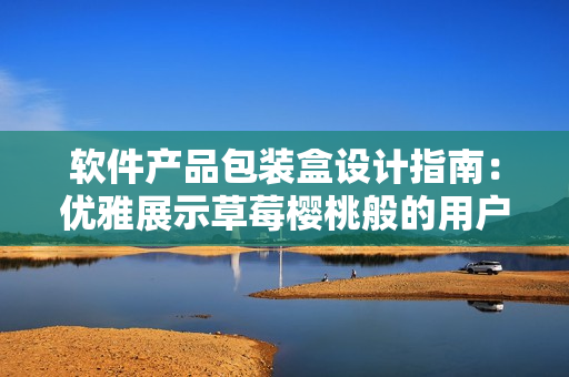 軟件產(chǎn)品包裝盒設計指南：優(yōu)雅展示草莓櫻桃般的用戶體驗