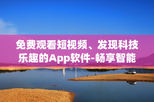 免費(fèi)觀看短視頻、發(fā)現(xiàn)科技樂(lè)趣的App軟件-暢享智能生活