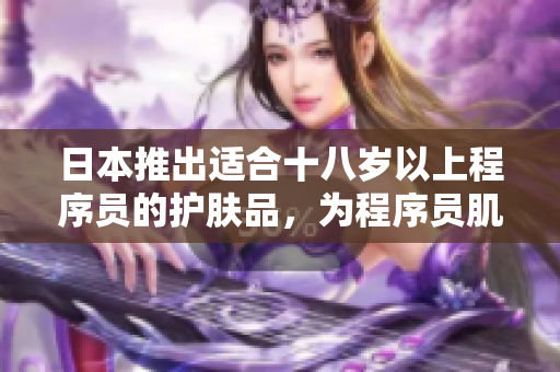 日本推出適合十八歲以上程序員的護膚品，為程序員肌膚提供專屬呵護
