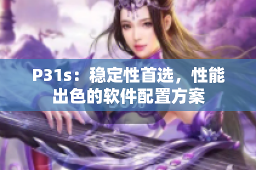 P31s：穩(wěn)定性首選，性能出色的軟件配置方案