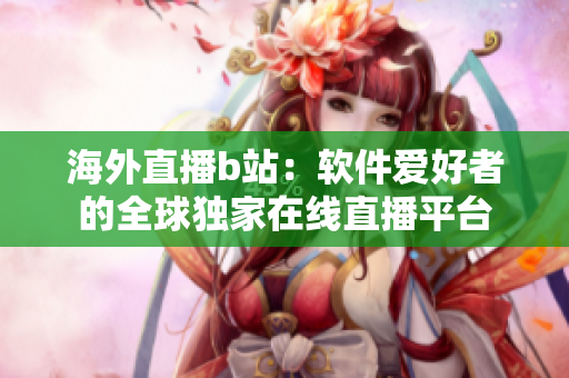 海外直播b站：軟件愛好者的全球獨家在線直播平臺