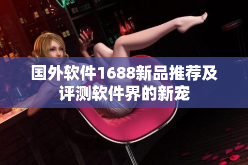 國外軟件1688新品推薦及評測軟件界的新寵