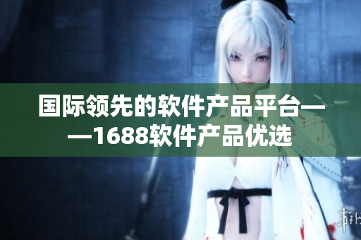 國際領(lǐng)先的軟件產(chǎn)品平臺——1688軟件產(chǎn)品優(yōu)選