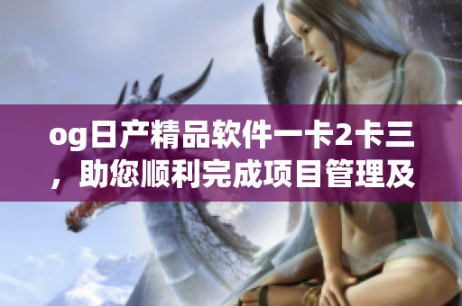 og日產(chǎn)精品軟件一卡2卡三，助您順利完成項(xiàng)目管理及團(tuán)隊(duì)合作