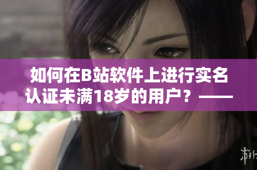 如何在B站軟件上進(jìn)行實(shí)名認(rèn)證未滿18歲的用戶？——詳細(xì)指南