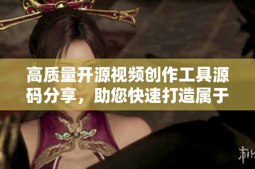 高質(zhì)量開源視頻創(chuàng)作工具源碼分享，助您快速打造屬于自己的短視頻應(yīng)用
