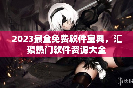 2023最全免費軟件寶典，匯聚熱門軟件資源大全