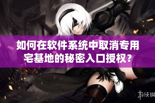 如何在軟件系統(tǒng)中取消專用宅基地的秘密入口授權？