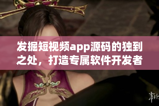 發(fā)掘短視頻app源碼的獨(dú)到之處，打造專屬軟件開發(fā)者的創(chuàng)新利器