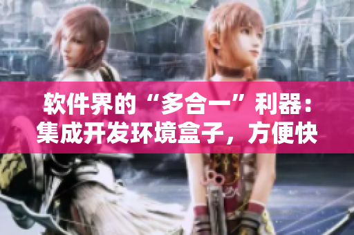 軟件界的“多合一”利器：集成開發(fā)環(huán)境盒子，方便快捷的軟件開發(fā)利器